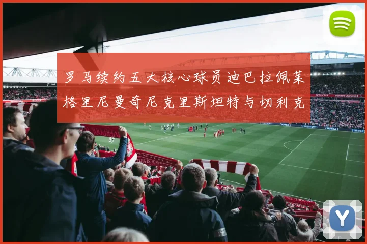 罗马续约五大核心球员迪巴拉佩莱格里尼曼奇尼克里斯坦特与切利克共创未来