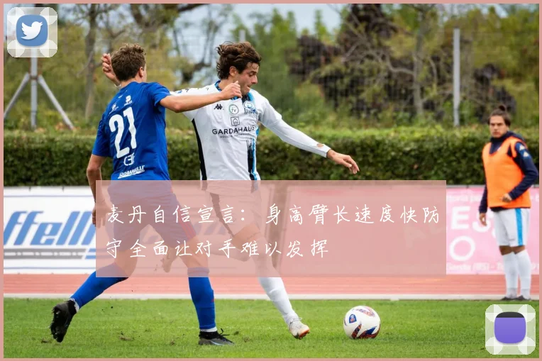 麦丹自信宣言：身高臂长速度快防守全面让对手难以发挥