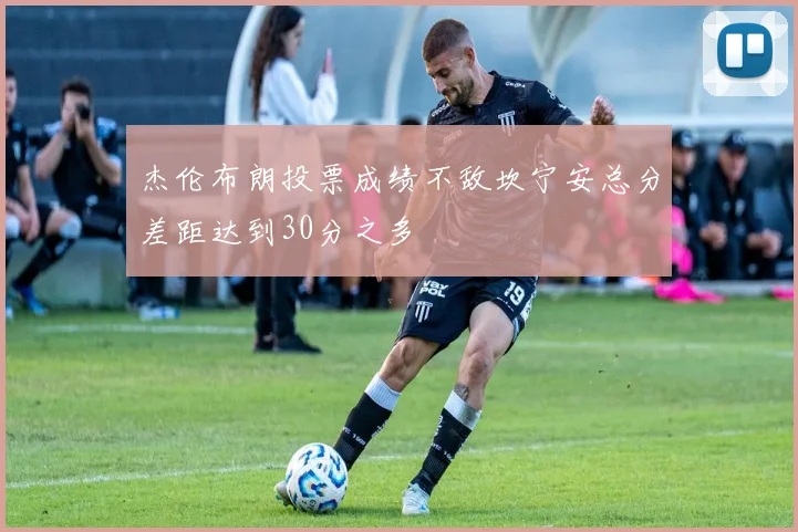 杰伦布朗投票成绩不敌坎宁安总分差距达到30分之多