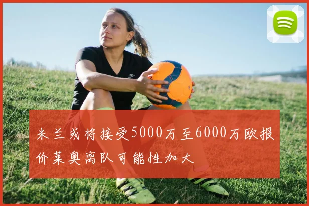 米兰或将接受5000万至6000万欧报价莱奥离队可能性加大