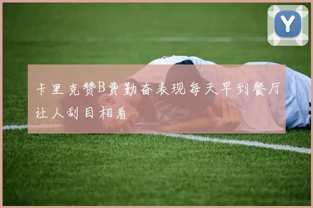 卡里克赞B费勤奋表现每天早到餐厅让人刮目相看