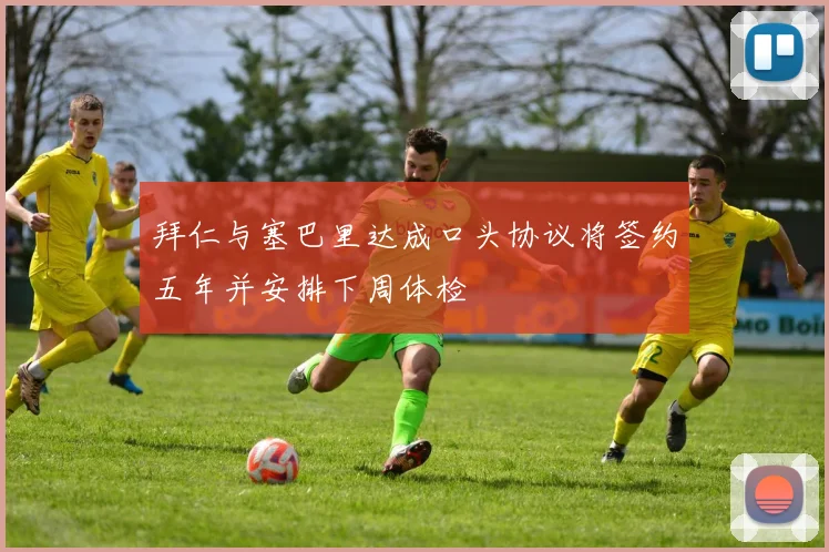 拜仁与塞巴里达成口头协议将签约五年并安排下周体检