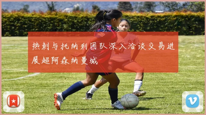 热刺与托纳利团队深入洽谈交易进展超阿森纳曼城