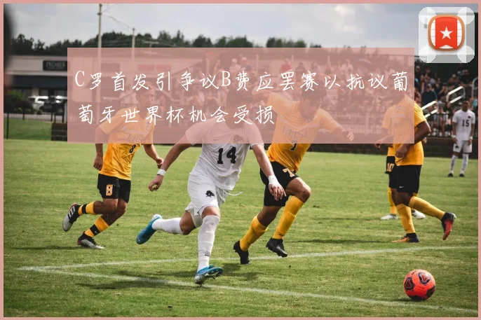 C罗首发引争议B费应罢赛以抗议葡萄牙世界杯机会受损