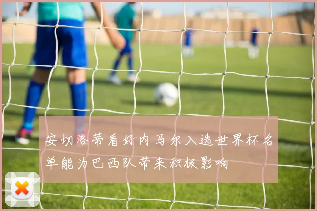 安切洛蒂看好内马尔入选世界杯名单能为巴西队带来积极影响