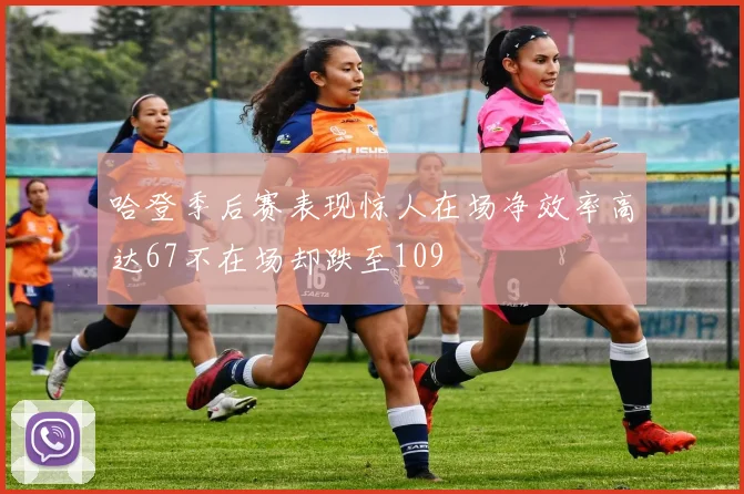 哈登季后赛表现惊人在场净效率高达67不在场却跌至109