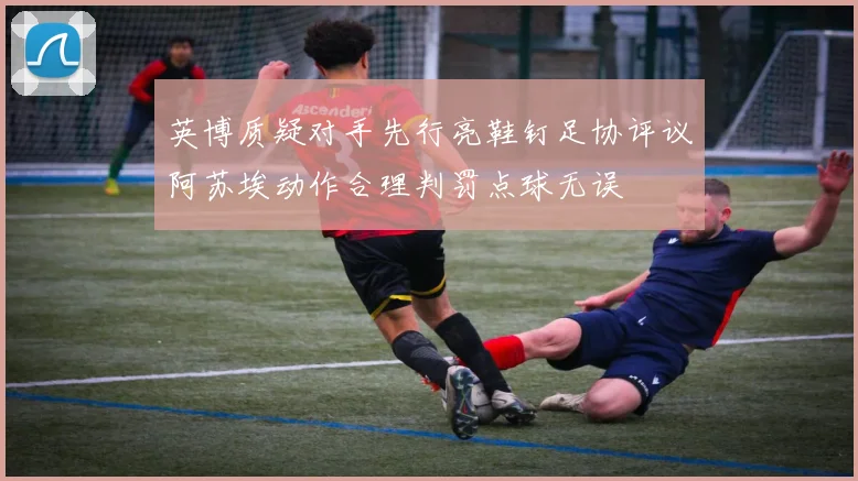 英博质疑对手先行亮鞋钉足协评议阿苏埃动作合理判罚点球无误