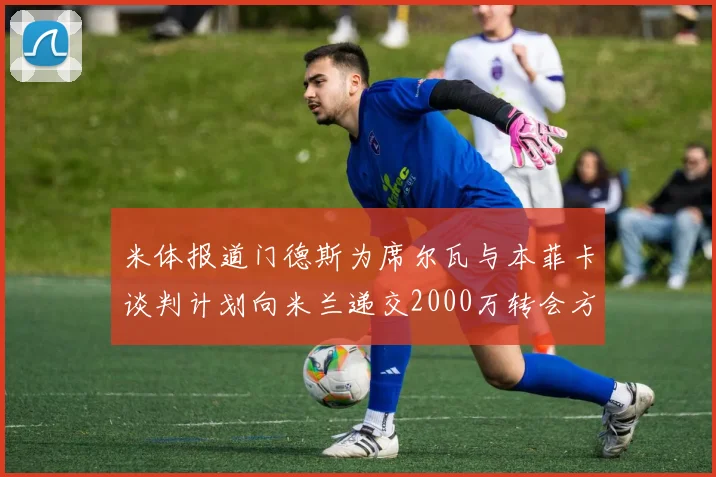 米体报道门德斯为席尔瓦与本菲卡谈判计划向米兰递交2000万转会方案