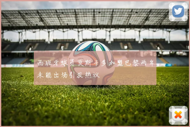 西班牙球员莫斯卡多加盟巴黎两年未能出场引发热议