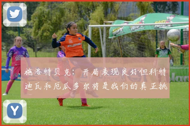 施洛特贝克：开局表现良好但科特迪瓦和厄瓜多尔将是我们的真正挑战