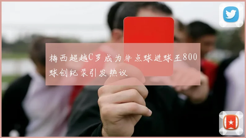 梅西超越C罗成为非点球进球王800球创纪录引发热议