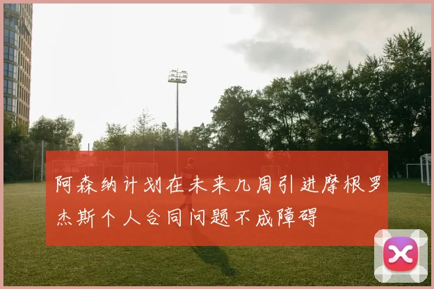 阿森纳计划在未来几周引进摩根罗杰斯个人合同问题不成障碍