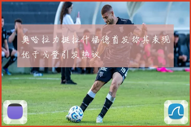 奥哈拉力挺拉什福德首发称其表现优于戈登引发热议