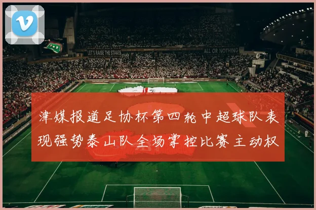 津媒报道足协杯第四轮中超球队表现强势泰山队全场掌控比赛主动权
