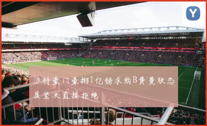 沙特豪门豪掷1亿镑求购B费曼联态度坚决直接拒绝