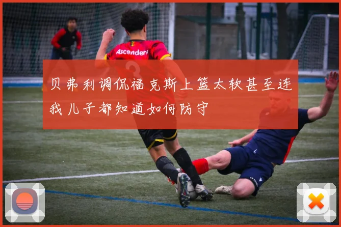 贝弗利调侃福克斯上篮太软甚至连我儿子都知道如何防守