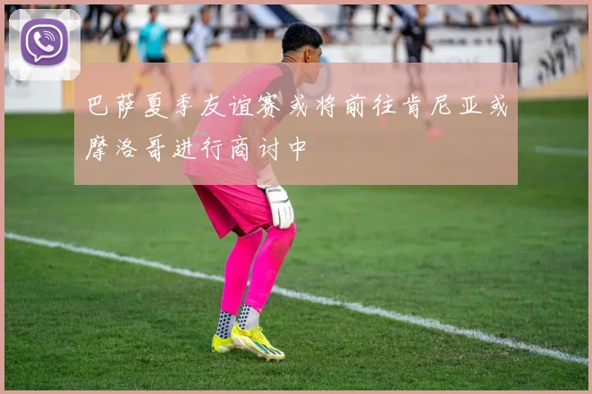 巴萨夏季友谊赛或将前往肯尼亚或摩洛哥进行商讨中