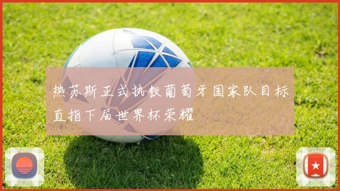 热苏斯正式执教葡萄牙国家队目标直指下届世界杯荣耀