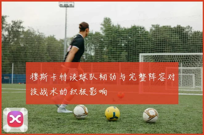 穆斯卡特谈球队韧劲与完整阵容对技战术的积极影响