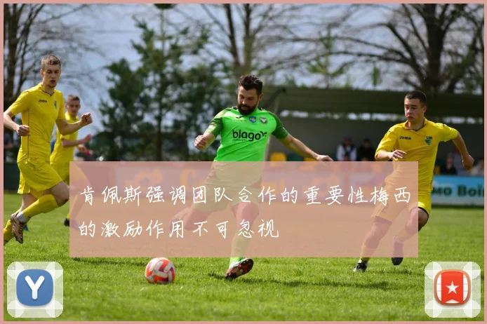 肯佩斯强调团队合作的重要性梅西的激励作用不可忽视