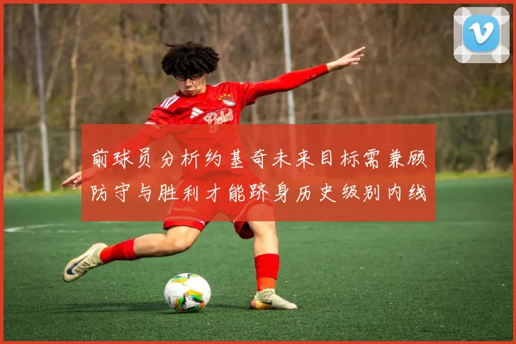 前球员分析约基奇未来目标需兼顾防守与胜利才能跻身历史级别内线行列