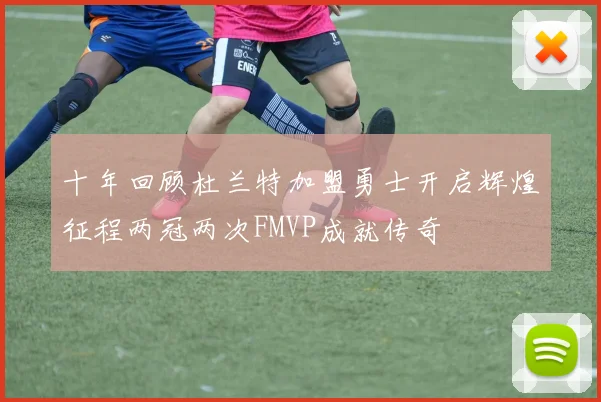 十年回顾杜兰特加盟勇士开启辉煌征程两冠两次FMVP成就传奇