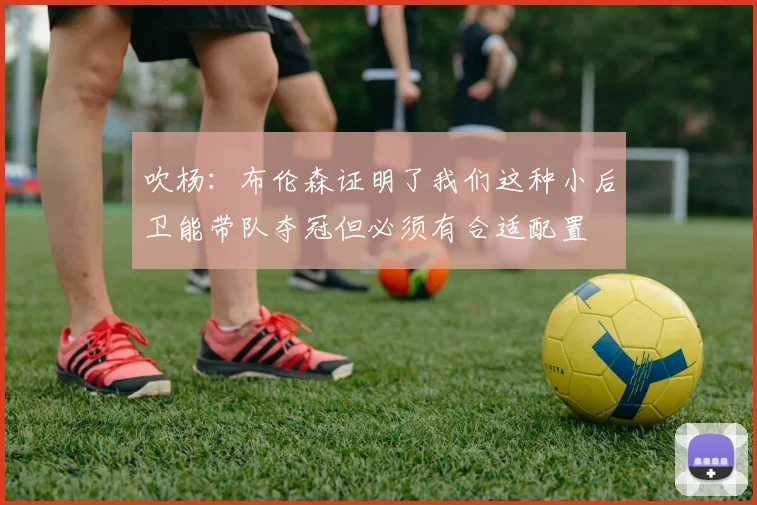 吹杨：布伦森证明了我们这种小后卫能带队夺冠但必须有合适配置
