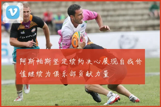 阿斯帕斯坚定续约决心展现自我价值继续为俱乐部贡献力量