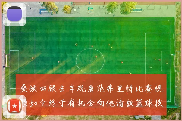 桑顿回顾去年观看范弗里特比赛视频如今终于有机会向他请教篮球技巧